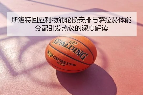 斯洛特回应利物浦轮换安排与萨拉赫体能分配引发热议的深度解读
